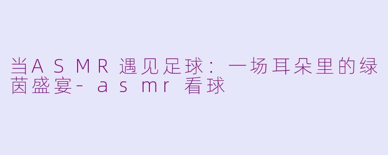 当ASMR遇见足球：一场耳朵里的绿茵盛宴-asmr看球