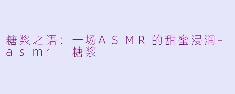 糖浆之语:一场ASMR的甜蜜浸润-asmr 糖浆