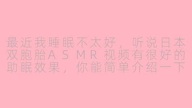 最近我睡眠不太好,听说日本双胞胎ASMR视频有很好的助眠效果,你能简单介绍一下这类视频的特点以及它们为何能帮助入睡吗?-asmr日本双胞胎助眠