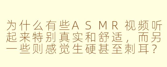 为什么有些ASMR视频听起来特别真实和舒适，而另一些则感觉生硬甚至刺耳？制作高质量的ASMR内容主要难点在哪里？