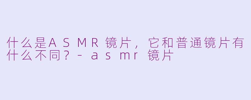 什么是ASMR镜片，它和普通镜片有什么不同？-asmr镜片