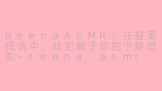 ReenaASMR：在轻柔低语中，找到属于你的宁静时刻-reena asmr