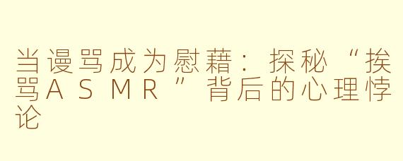 当谩骂成为慰藉：探秘“挨骂ASMR”背后的心理悖论
