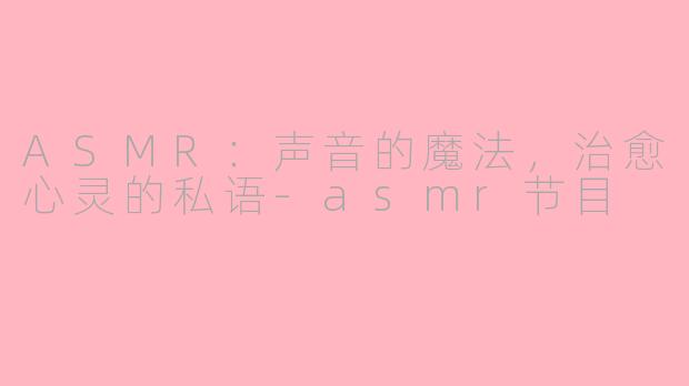ASMR:声音的魔法,治愈心灵的私语-asmr节目