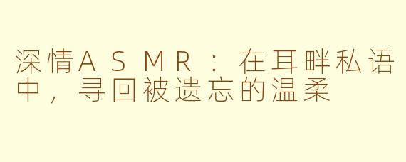 深情ASMR:在耳畔私语中,寻回被遗忘的温柔