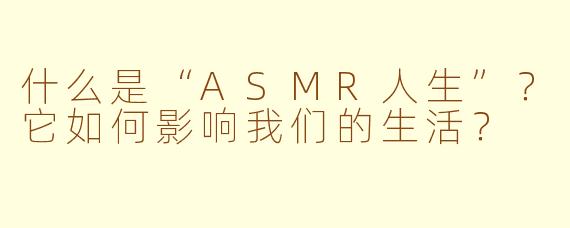 什么是“ASMR人生”？它如何影响我们的生活？