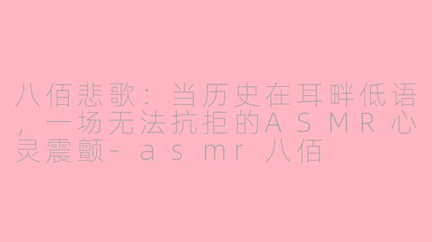 八佰悲歌：当历史在耳畔低语，一场无法抗拒的ASMR心灵震颤-asmr八佰