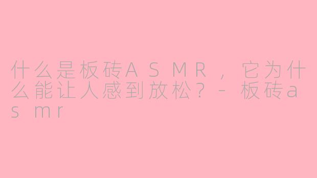 什么是板砖ASMR，它为什么能让人感到放松？-板砖asmr