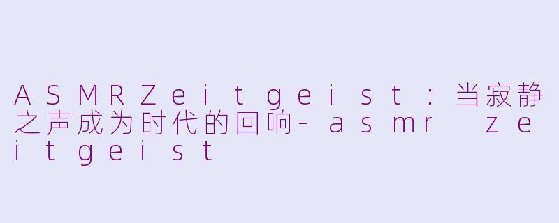 ASMRZeitgeist：当寂静之声成为时代的回响-asmr zeitgeist
