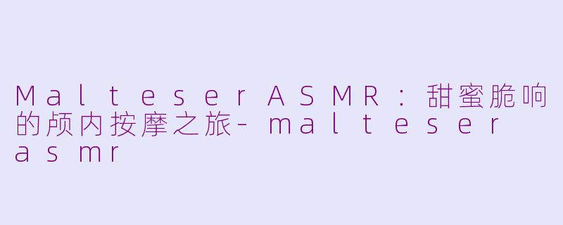 MalteserASMR:甜蜜脆响的颅内按摩之旅-malteser asmr
