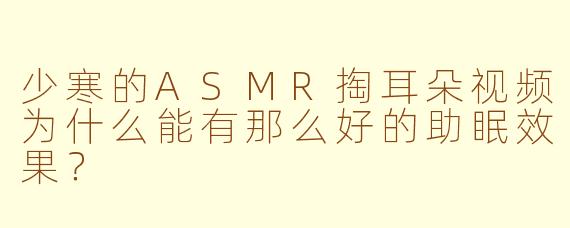少寒的ASMR掏耳朵视频为什么能有那么好的助眠效果？