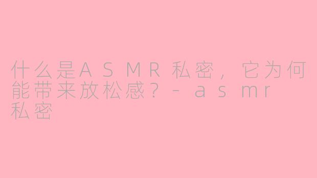 什么是ASMR私密,它为何能带来放松感?-asmr 私密
