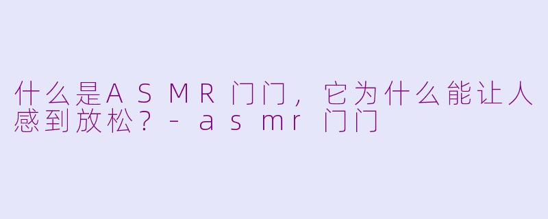 什么是ASMR门门,它为什么能让人感到放松?-asmr门门