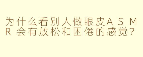 为什么看别人做眼皮ASMR会有放松和困倦的感觉?