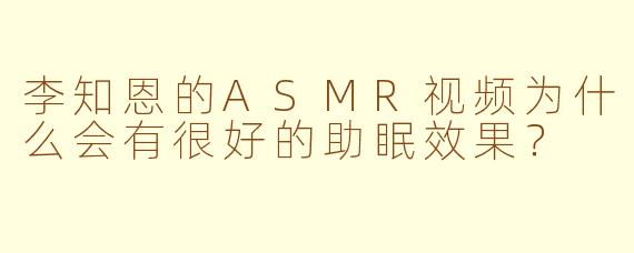 李知恩的ASMR视频为什么会有很好的助眠效果？