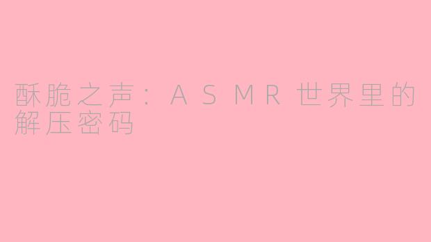 酥脆之声:ASMR世界里的解压密码