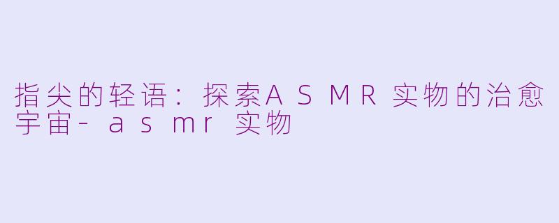 指尖的轻语:探索ASMR实物的治愈宇宙-asmr实物