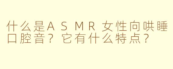 什么是ASMR女性向哄睡口腔音?它有什么特点?