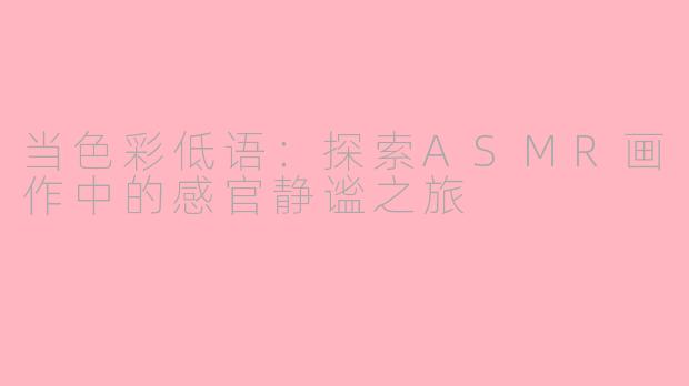 当色彩低语:探索ASMR画作中的感官静谧之旅