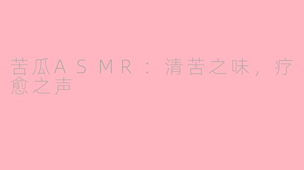 苦瓜ASMR：清苦之味，疗愈之声
