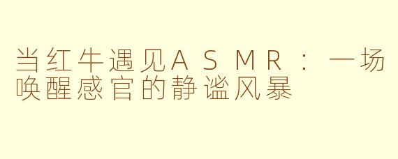 当红牛遇见ASMR：一场唤醒感官的静谧风暴