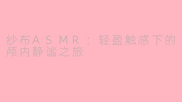纱布ASMR：轻盈触感下的颅内静谧之旅