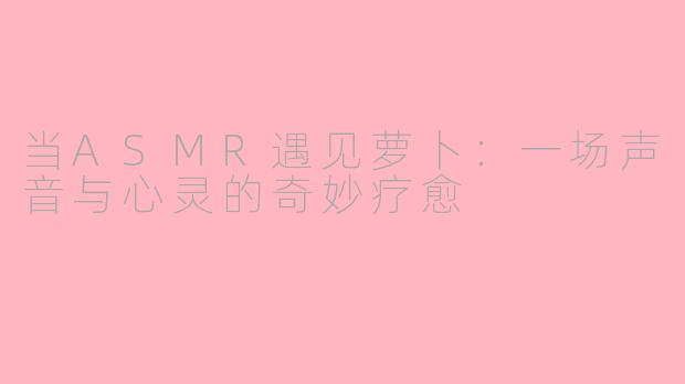 当ASMR遇见萝卜:一场声音与心灵的奇妙疗愈