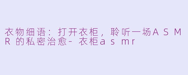 衣物细语:打开衣柜,聆听一场ASMR的私密治愈-衣柜asmr
