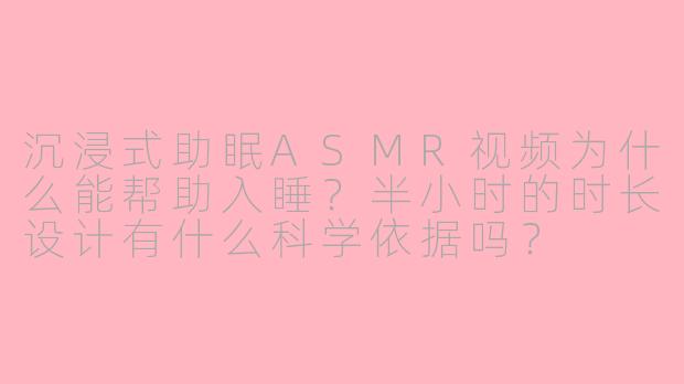 沉浸式助眠ASMR视频为什么能帮助入睡?半小时的时长设计有什么科学依据吗?