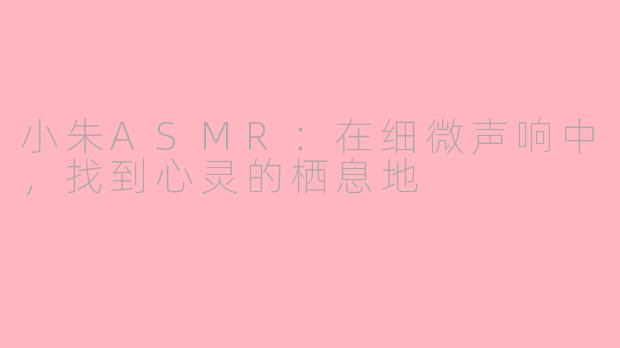 小朱ASMR:在细微声响中,找到心灵的栖息地