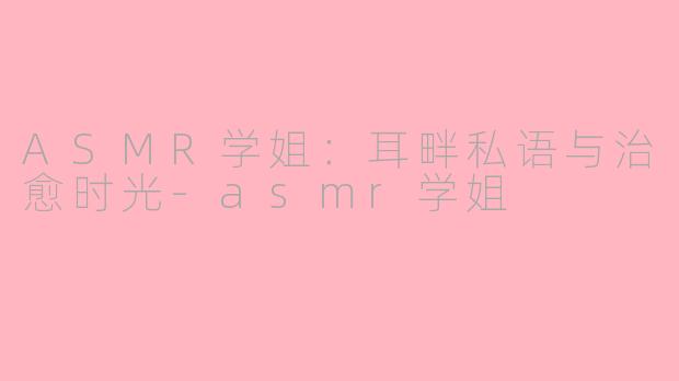 ASMR学姐:耳畔私语与治愈时光-asmr学姐
