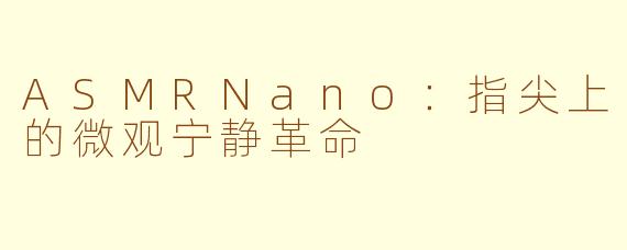 ASMRNano:指尖上的微观宁静革命