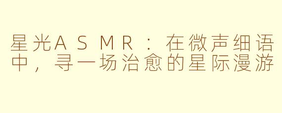 星光ASMR：在微声细语中，寻一场治愈的星际漫游
