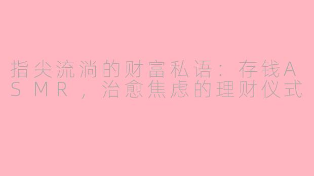 指尖流淌的财富私语:存钱ASMR,治愈焦虑的理财仪式