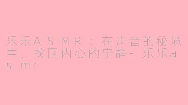 乐乐ASMR：在声音的秘境中，找回内心的宁静