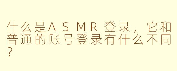 什么是ASMR登录,它和普通的账号登录有什么不同?