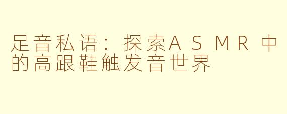 足音私语:探索ASMR中的高跟鞋触发音世界