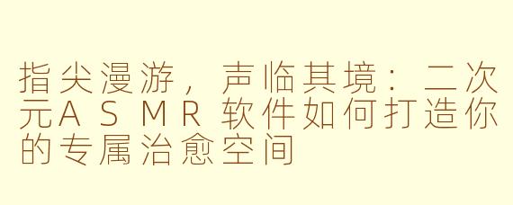 指尖漫游，声临其境：二次元ASMR软件如何打造你的专属治愈空间