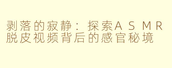 剥落的寂静:探索ASMR脱皮视频背后的感官秘境