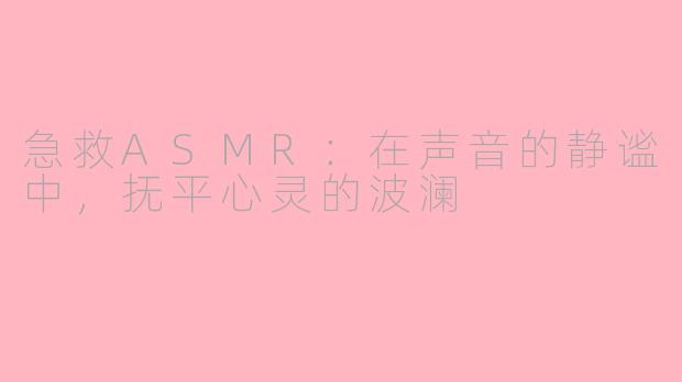 急救ASMR：在声音的静谧中，抚平心灵的波澜