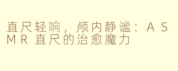 直尺轻响,颅内静谧:ASMR直尺的治愈魔力