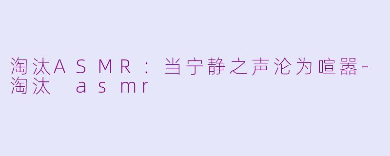 淘汰ASMR：当宁静之声沦为喧嚣-淘汰 asmr