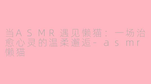 当ASMR遇见懒猫:一场治愈心灵的温柔邂逅-asmr懒猫