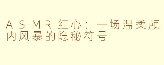 ASMR红心:一场温柔颅内风暴的隐秘符号