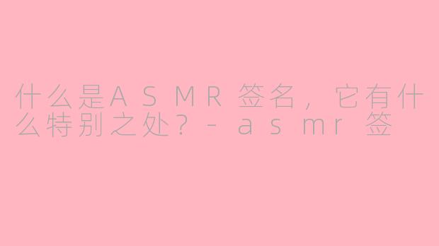 什么是ASMR签名，它有什么特别之处？