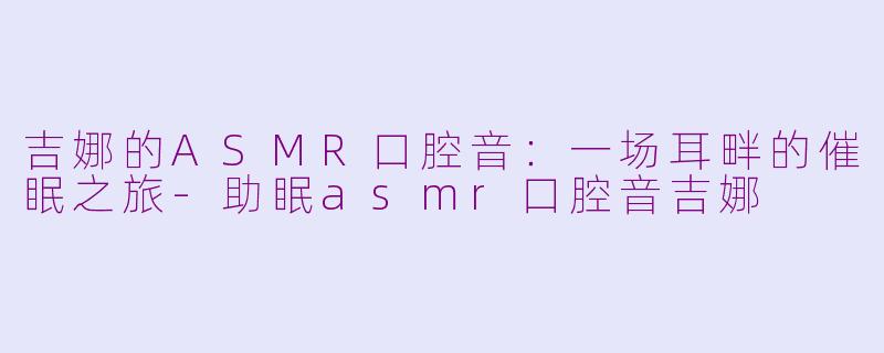 吉娜的ASMR口腔音：一场耳畔的催眠之旅