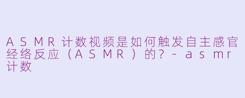 ASMR计数视频是如何触发自主感官经络反应（ASMR）的？-asmr计数