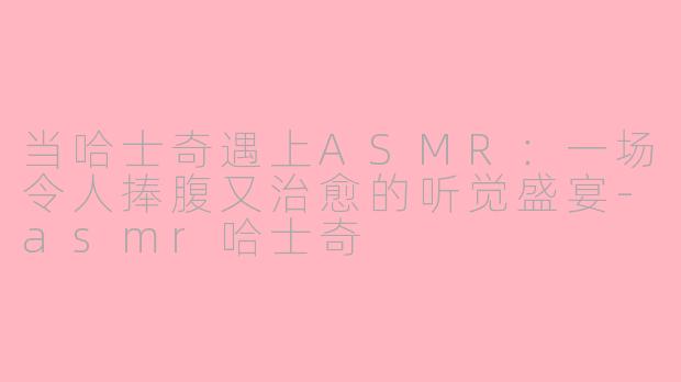 当哈士奇遇上ASMR：一场令人捧腹又治愈的听觉盛宴-asmr哈士奇