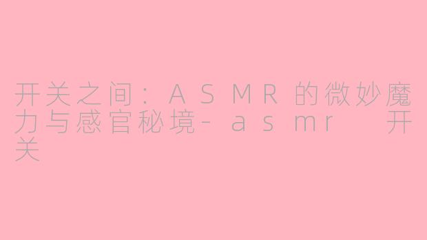 开关之间:ASMR的微妙魔力与感官秘境-asmr 开关