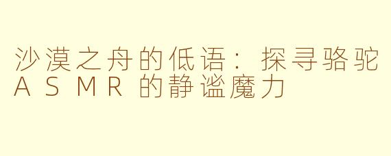 沙漠之舟的低语：探寻骆驼ASMR的静谧魔力